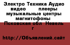 Электро-Техника Аудио-видео - MP3-плееры,музыкальные центры,магнитофоны. Псковская обл.,Невель г.